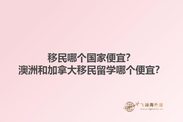 移民哪個國家便宜？澳洲和加拿大移民留學(xué)哪個便宜？