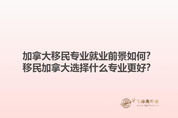 加拿大移民專業(yè)就業(yè)前景如何？移民加拿大選擇什么專業(yè)更好？1.jpg