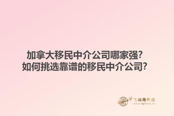 加拿大移民中介公司哪家強？如何挑選靠譜的移民中介公司？1.jpg