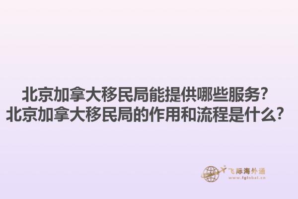 北京加拿大移民局能提供哪些服務(wù)？北京加拿大移民局的作用和流程是什么？1.jpg