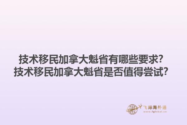 技術(shù)移民加拿大魁省有哪些要求？技術(shù)移民加拿大魁省是否值得嘗試？1.jpg