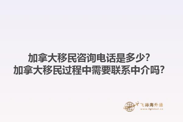 加拿大移民咨詢電話是多少？加拿大移民過程中需要聯(lián)系中介嗎？1.jpg