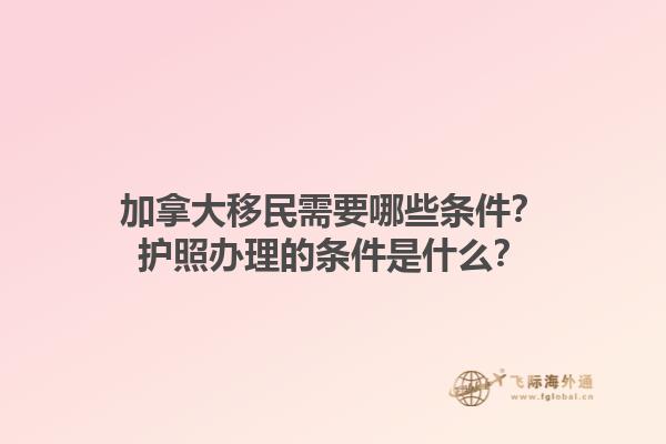 加拿大移民需要哪些條件？護照辦理的條件是什么？1.jpg