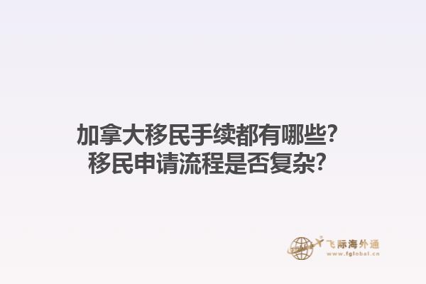 加拿大移民手續(xù)都有哪些？移民申請流程是否復雜？1.jpg