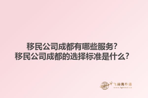 移民公司成都有哪些服務(wù)？移民公司成都的選擇標(biāo)準(zhǔn)是什么？1.jpg