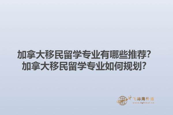 加拿大移民留學(xué)專業(yè)有哪些推薦？加拿大移民留學(xué)專業(yè)如何規(guī)劃？1.jpg