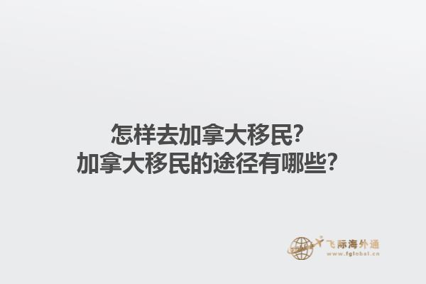 怎樣去加拿大移民？加拿大移民的途徑有哪些？1.jpg
