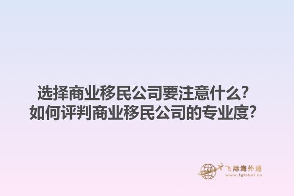 選擇商業(yè)移民公司要注意什么？如何評判商業(yè)移民公司的專業(yè)度？1.jpg