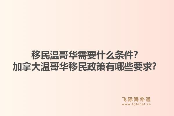 移民溫哥華需要什么條件？加拿大溫哥華移民政策有哪些要求？1.jpg