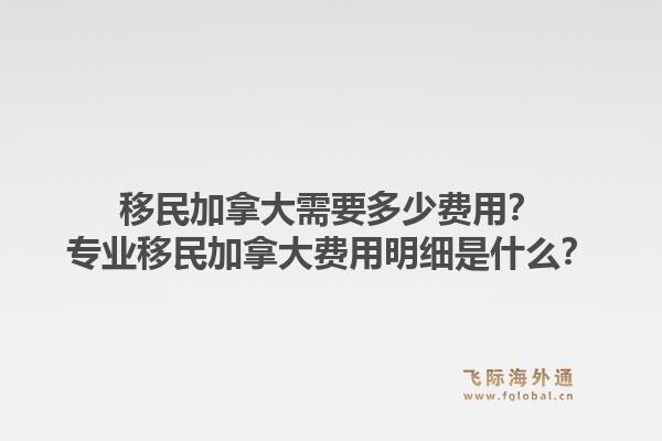 移民加拿大需要多少費(fèi)用？專業(yè)移民加拿大費(fèi)用明細(xì)是什么？1.jpg