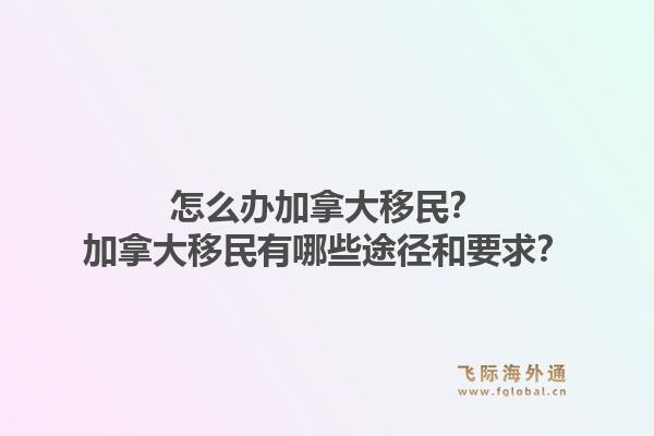 怎么辦加拿大移民？加拿大移民有哪些途徑和要求？1.jpg