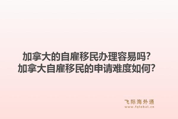 加拿大的自雇移民辦理容易嗎？加拿大自雇移民的申請(qǐng)難度如何？1.jpg