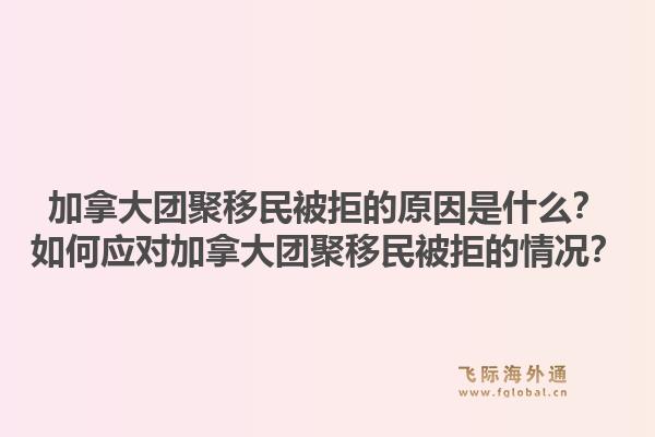 加拿大團(tuán)聚移民被拒的原因是什么？如何應(yīng)對(duì)加拿大團(tuán)聚移民被拒的情況？1.jpg