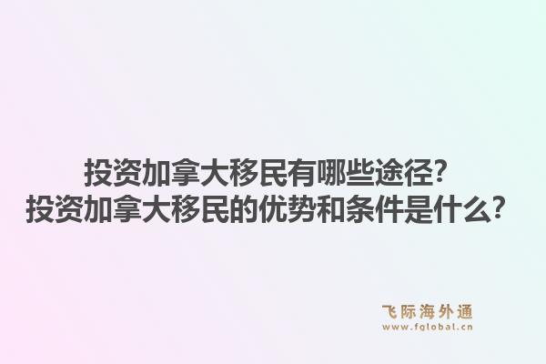 投資加拿大移民有哪些途徑？投資加拿大移民的優(yōu)勢和條件是什么？1.jpg