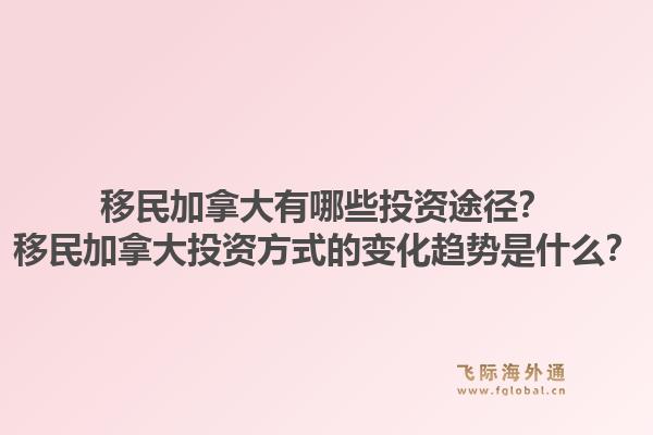 移民加拿大有哪些投資途徑？移民加拿大投資方式的變化趨勢是什么？1.jpg