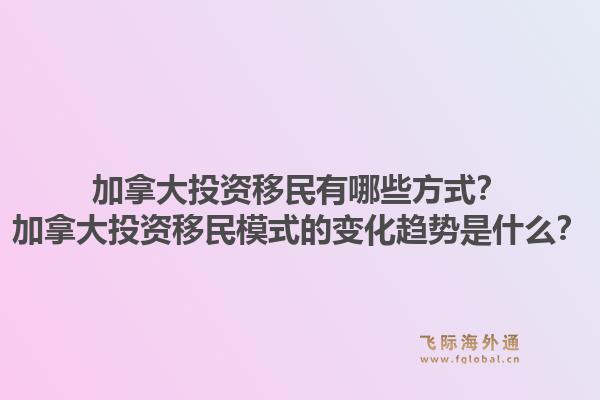 加拿大投資移民有哪些方式？加拿大投資移民模式的變化趨勢(shì)是什么？1.jpg