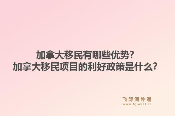 加拿大移民有哪些優(yōu)勢(shì)？加拿大移民項(xiàng)目的利好政策是什么？1.jpg