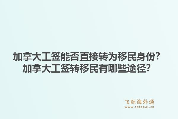 加拿大工簽?zāi)芊裰苯愚D(zhuǎn)為移民身份？加拿大工簽轉(zhuǎn)移民有哪些途徑？1.jpg