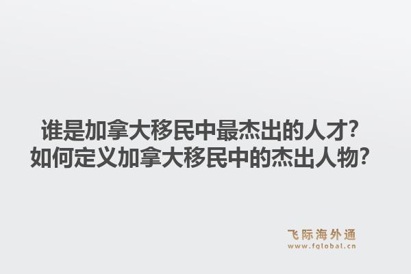 誰是加拿大移民中最杰出的人才？如何定義加拿大移民中的杰出人物？1.jpg