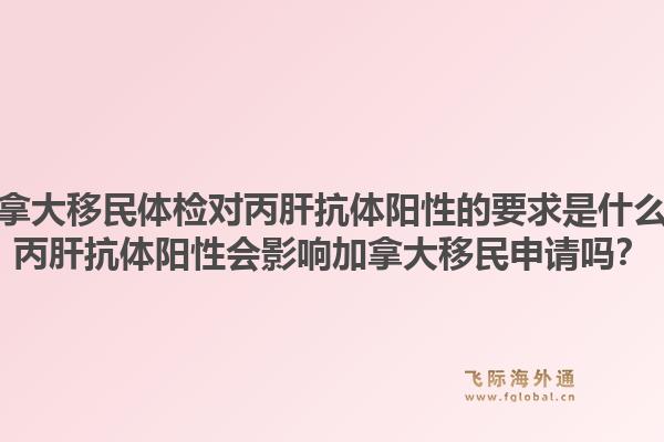 加拿大移民體檢對(duì)丙肝抗體陽(yáng)性的要求是什么？丙肝抗體陽(yáng)性會(huì)影響加拿大移民申請(qǐng)嗎？1.jpg