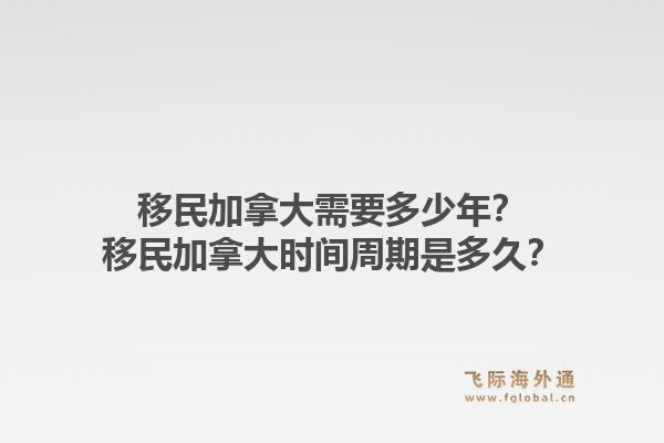 移民加拿大需要多少年？移民加拿大時(shí)間周期是多久？1.jpg