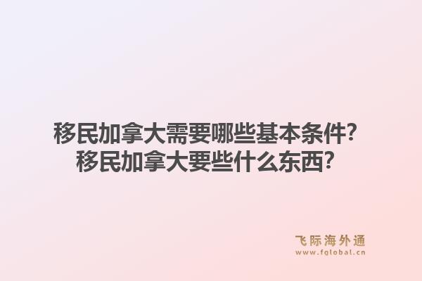 移民加拿大需要哪些基本條件？移民加拿大要些什么東西？1.jpg