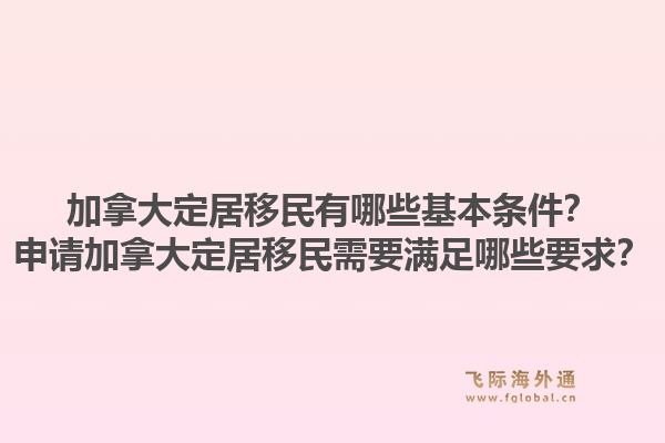加拿大定居移民有哪些基本條件？申請加拿大定居移民需要滿足哪些要求？1.jpg