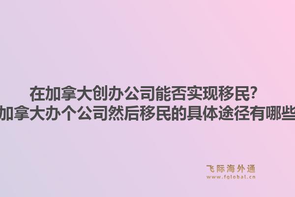 在加拿大創(chuàng)辦公司能否實(shí)現(xiàn)移民？在加拿大辦個(gè)公司然后移民的具體途徑有哪些？1.jpg