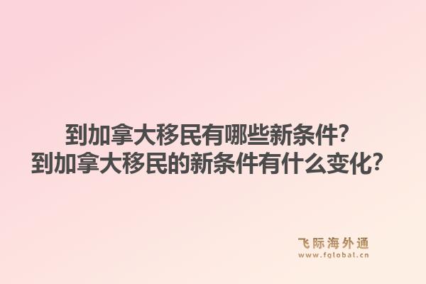 到加拿大移民有哪些新條件？到加拿大移民的新條件有什么變化？1.jpg