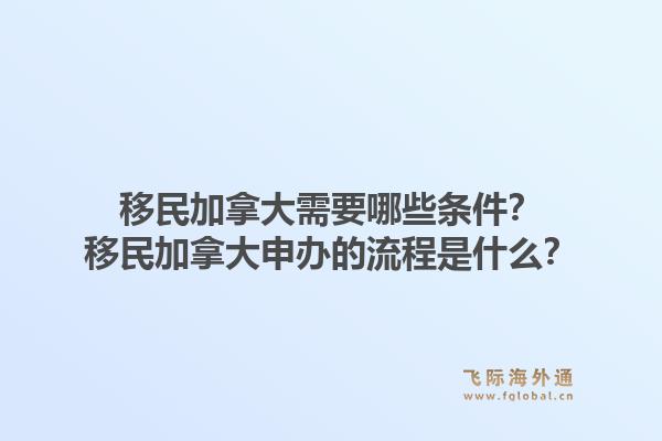 移民加拿大需要哪些條件？移民加拿大申辦的流程是什么？1.jpg