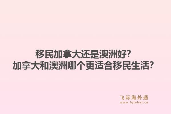 移民加拿大還是澳洲好？加拿大和澳洲哪個更適合移民生活？1.jpg