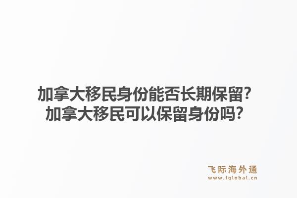加拿大移民身份能否長期保留？加拿大移民可以保留身份嗎？1.jpg