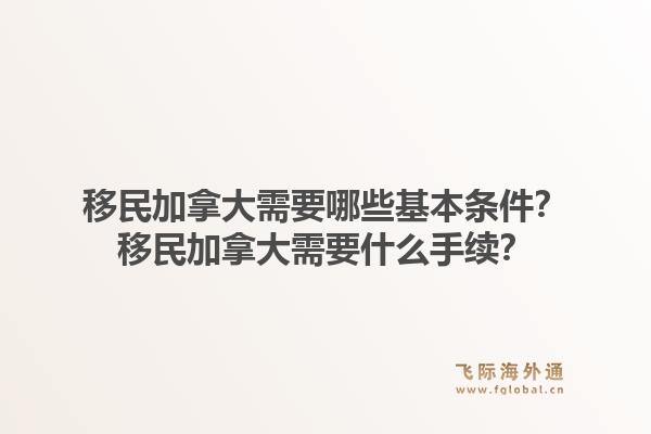 移民加拿大需要哪些基本條件？移民加拿大需要什么手續(xù)？1.jpg