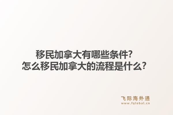 移民加拿大有哪些條件？怎么移民加拿大的流程是什么？1.jpg