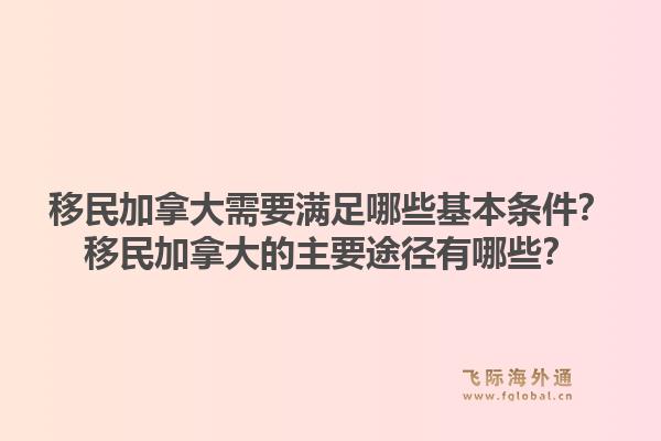 移民加拿大需要滿足哪些基本條件？移民加拿大的主要途徑有哪些？1.jpg