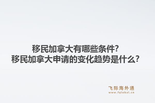 移民加拿大有哪些條件？移民加拿大申請(qǐng)的變化趨勢(shì)是什么？1.jpg