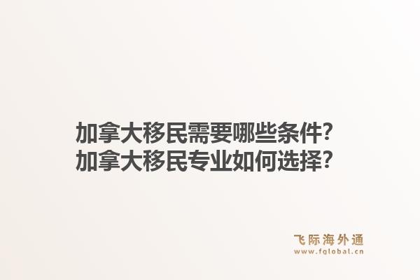 加拿大移民需要哪些條件？加拿大移民專業(yè)如何選擇？1.jpg