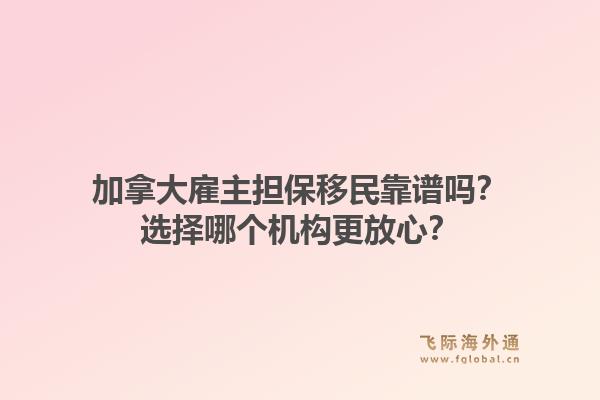 加拿大雇主擔(dān)保移民靠譜嗎？選擇哪個(gè)機(jī)構(gòu)更放心？1.jpg