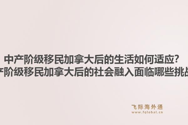 中產(chǎn)階級移民加拿大后的生活如何適應(yīng)？中產(chǎn)階級移民加拿大后的社會融入面臨哪些挑戰(zhàn)？1.jpg