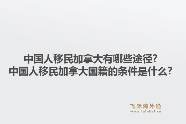 中國人移民加拿大有哪些途徑？中國人移民加拿大國籍的條件是什么？1.jpg