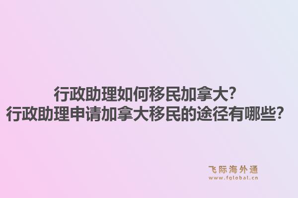 行政助理如何移民加拿大？行政助理申請加拿大移民的途徑有哪些？1.jpg
