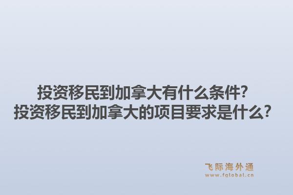 投資移民到加拿大有什么條件？投資移民到加拿大的項(xiàng)目要求是什么？1.jpg