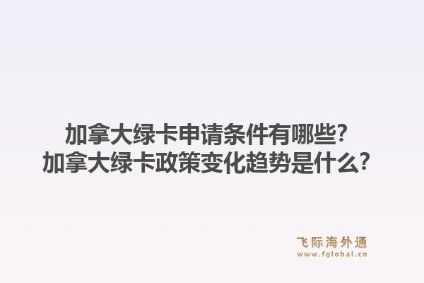 加拿大綠卡申請條件有哪些？加拿大綠卡政策變化趨勢是什么？1.jpg