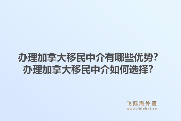 辦理加拿大移民中介有哪些優(yōu)勢(shì)？辦理加拿大移民中介如何選擇？1.jpg