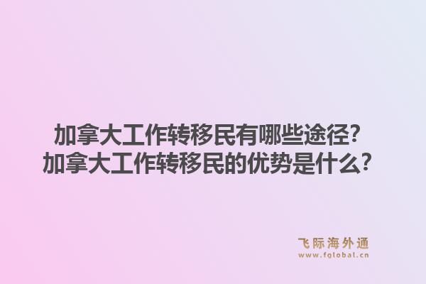 加拿大工作轉(zhuǎn)移民有哪些途徑？加拿大工作轉(zhuǎn)移民的優(yōu)勢(shì)是什么？1.jpg