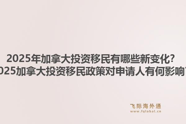 2025年加拿大投資移民有哪些新變化？2025加拿大投資移民政策對(duì)申請(qǐng)人有何影響？1.jpg