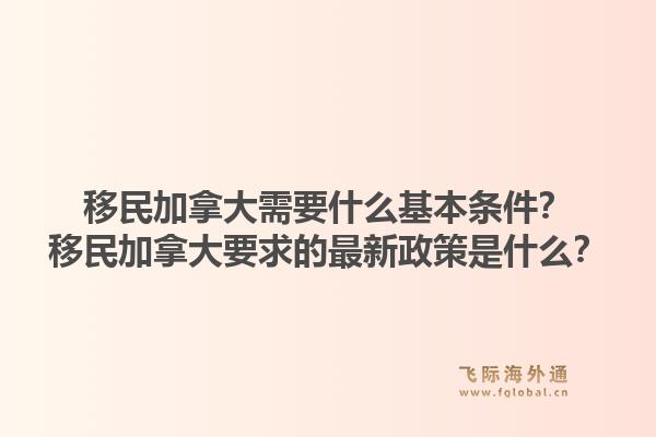 移民加拿大需要什么基本條件？移民加拿大要求的最新政策是什么？1.jpg