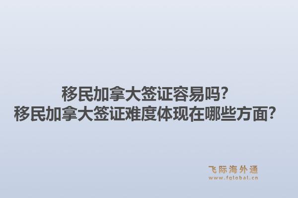 移民加拿大簽證容易嗎？移民加拿大簽證難度體現(xiàn)在哪些方面？1.jpg