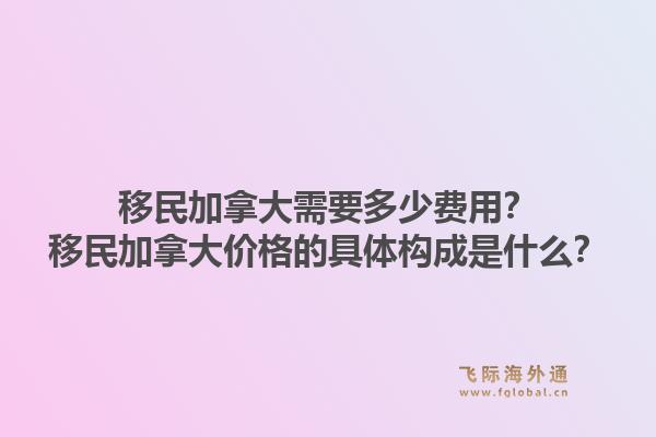 移民加拿大需要多少費(fèi)用？移民加拿大價格的具體構(gòu)成是什么？1.jpg