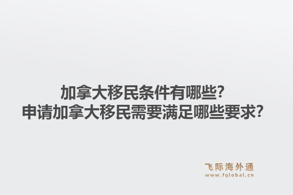 加拿大移民條件有哪些？申請(qǐng)加拿大移民需要滿(mǎn)足哪些要求？1.jpg